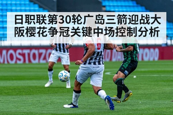 日职联第30轮广岛三箭迎战大阪樱花争冠关键中场控制分析