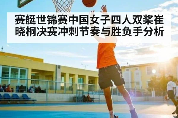 赛艇世锦赛中国女子四人双桨崔晓桐决赛冲刺节奏与胜负手分析