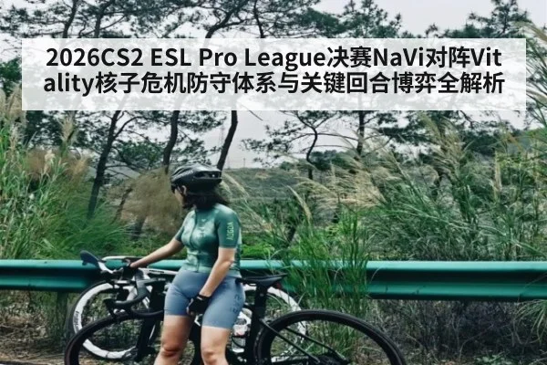 2026CS2 ESL Pro League决赛NaVi对阵Vitality核子危机防守体系与关键回合博弈全解析