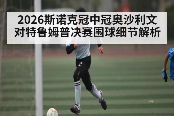2026斯诺克冠中冠奥沙利文对特鲁姆普决赛围球细节解析（ggbet）